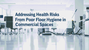 Addressing Health Risks From Poor Floor Hygiene in Commercial Spaces