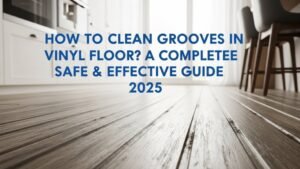 How to Clean Grooves in Vinyl Floor? A Complete, Safe & Effective Guide 2025