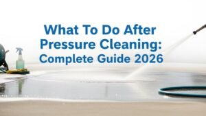 What To Do After Pressure Cleaning: Complete Guide 2026