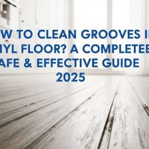 How to Clean Grooves in Vinyl Floor? A Complete, Safe & Effective Guide 2025