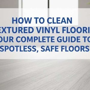 How to Clean Textured Vinyl Flooring Your Complete Guide to Spotless, Safe Floors