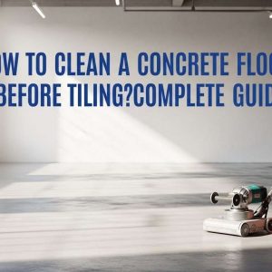 How to Clean a Concrete Floor Before Tiling? Complete Guide